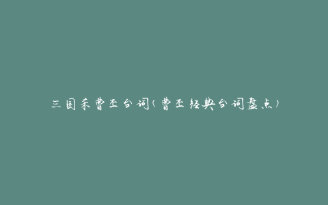 三国杀曹丕台词(曹丕经典台词盘点)