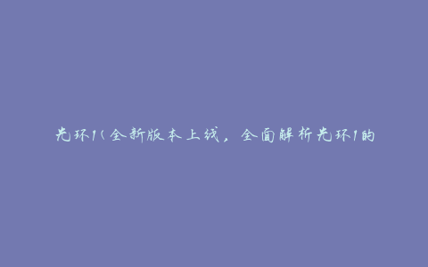 光环1(全新版本上线，全面解析光环1的游戏玩法和攻略)