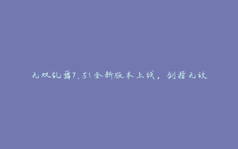 无双乱舞7.5(全新版本上线，剑指无敌乱斗)