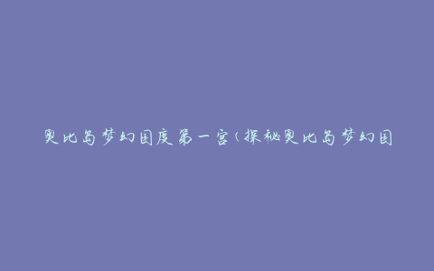 奥比岛梦幻国度第一宫(探秘奥比岛梦幻国度最神秘的建筑)