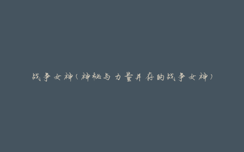 战争女神(神秘与力量并存的战争女神)