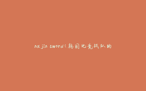 najin sword(韩国电竞战队的辉煌历程)