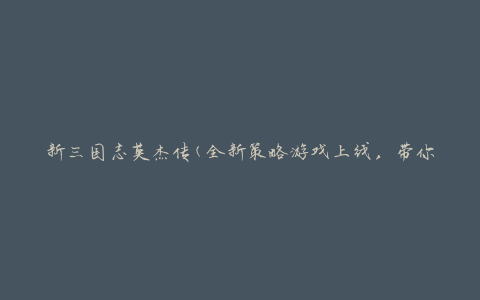 新三国志英杰传(全新策略游戏上线，带你重温三国经典战役)