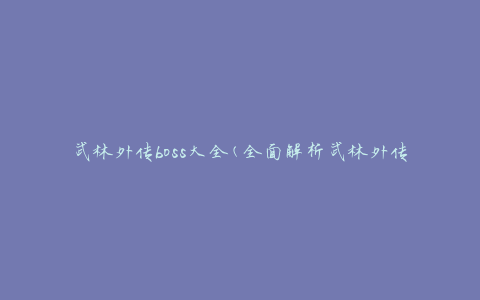 武林外传boss大全(全面解析武林外传中的所有BOSS角色)