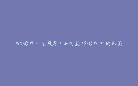 QQ游戏人生荣誉(如何获得游戏中的最高荣誉称号)