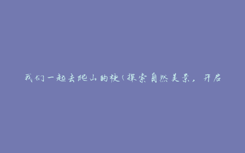 我们一起去爬山的梗(探索自然美景，开启健康生活的新方式)