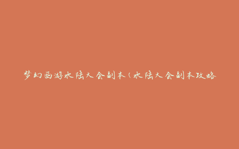 梦幻西游水陆大会副本(水陆大会副本攻略及通关技巧)