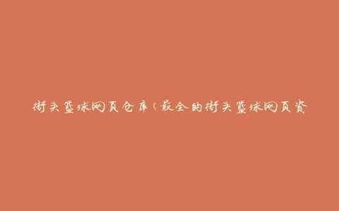 街头篮球网页仓库(最全的街头篮球网页资源推荐)