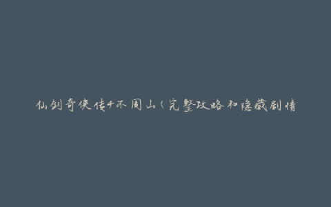 仙剑奇侠传4不周山(完整攻略和隐藏剧情解析)