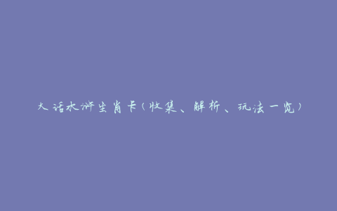 大话水浒生肖卡(收集、解析、玩法一览)