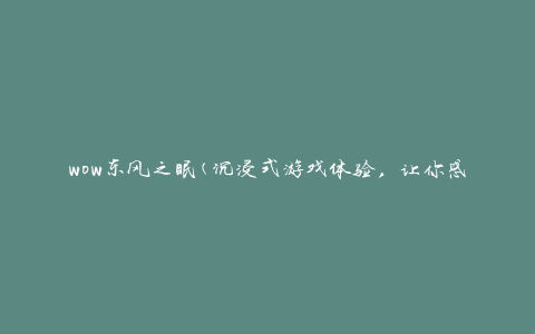 wow东风之眠(沉浸式游戏体验，让你感受魔幻世界的奇妙之旅)