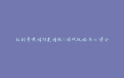 仙剑奇侠传98柔情版(游戏攻略与心得分享)