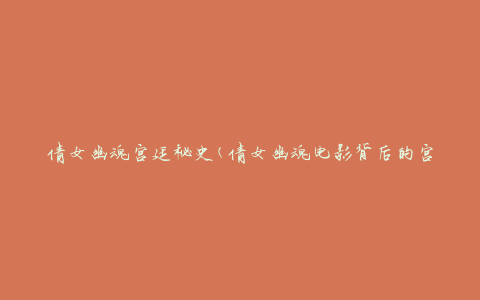 倩女幽魂宫廷秘史(倩女幽魂电影背后的宫廷故事揭秘)