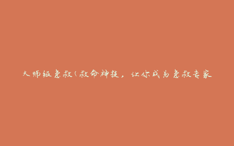 大师级急救(救命神技，让你成为急救专家)