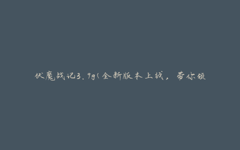 伏魔战记3.9g(全新版本上线，带你领略魔幻世界的精彩冒险)