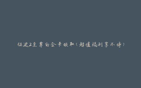征途2至尊白金卡领取(超值福利享不停)