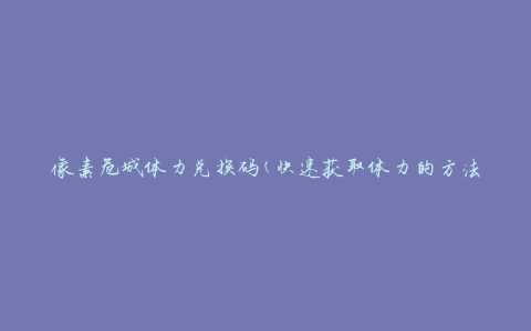 像素危城体力兑换码(快速获取体力的方法)