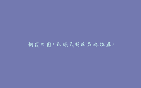 制霸三国(最强武将及策略推荐)