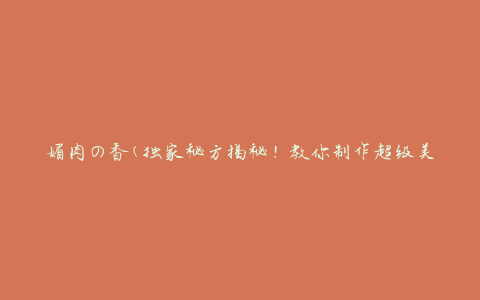 媚肉の香(独家秘方揭秘！教你制作超级美味的媚肉料理)