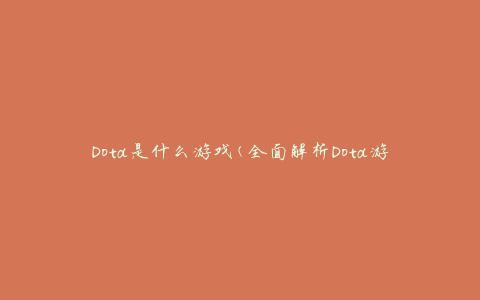 Dota是什么游戏(全面解析Dota游戏的定义、特点和玩法)