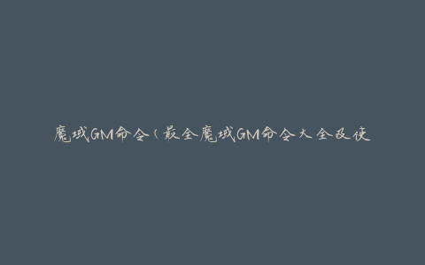 魔域GM命令(最全魔域GM命令大全及使用方法)