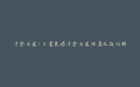 于禁出装(王者荣耀于禁出装推荐及技巧解析)