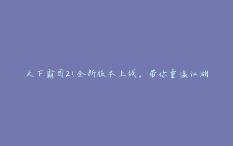 天下霸图2(全新版本上线，带你重温江湖征战的热血岁月)