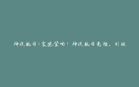 神族航母(震撼登场！神族航母亮相，引领未来航空科技革命)
