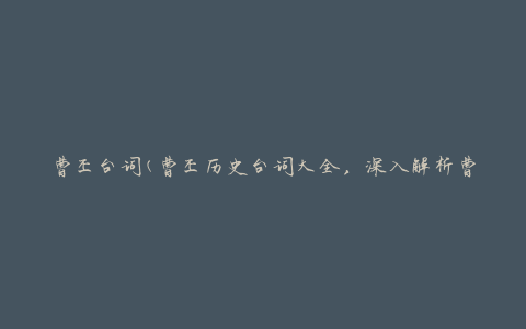 曹丕台词(曹丕历史台词大全，深入解析曹丕经典台词)