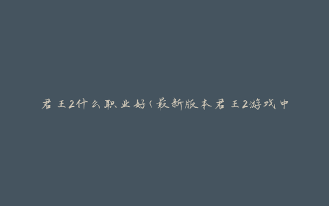 君王2什么职业好(最新版本君王2游戏中最强职业推荐)