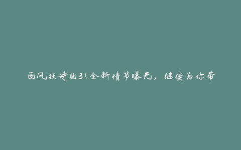 西风狂诗曲3(全新情节曝光，继续为你带来惊喜)