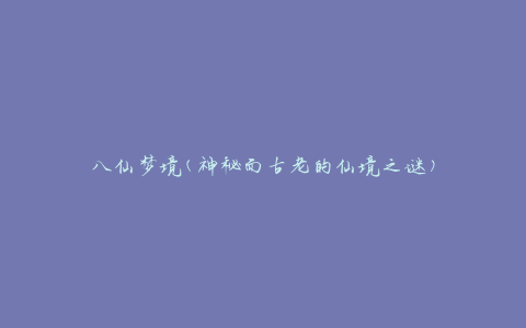 八仙梦境(神秘而古老的仙境之谜)