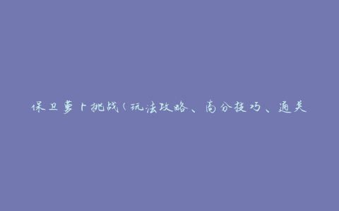 保卫萝卜挑战(玩法攻略、高分技巧、通关心得)