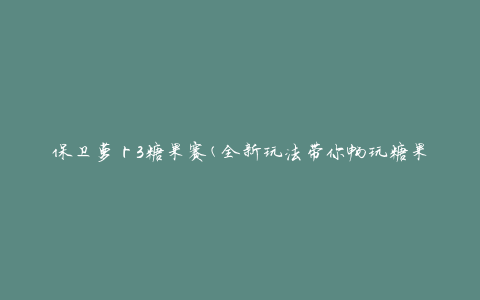 保卫萝卜3糖果赛(全新玩法带你畅玩糖果大战)
