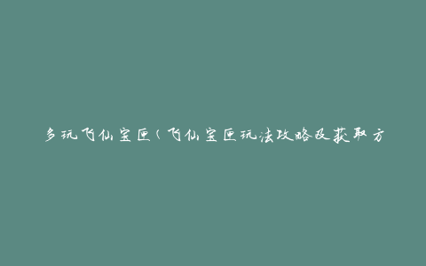 多玩飞仙宝匣(飞仙宝匣玩法攻略及获取方法)