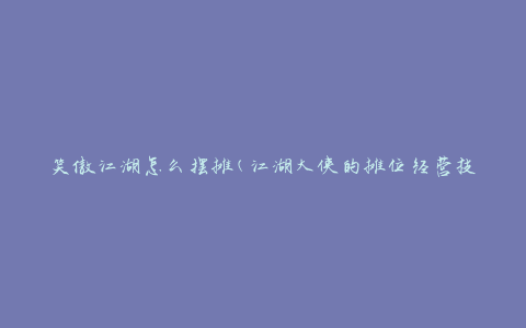 笑傲江湖怎么摆摊(江湖大侠的摊位经营技巧)