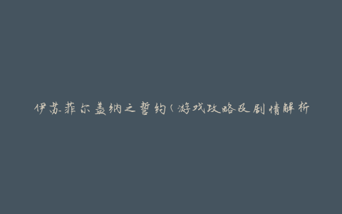 伊苏菲尔盖纳之誓约(游戏攻略及剧情解析)