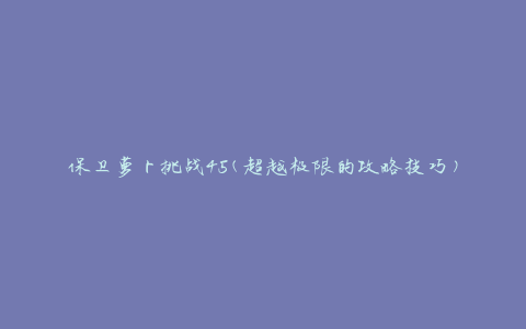 保卫萝卜挑战45(超越极限的攻略技巧)
