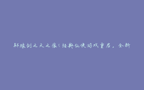 轩辕剑之天之痕(经典仙侠游戏重启，全新剧情带你踏上仙侠之旅)