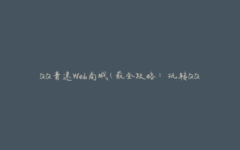 QQ音速Web商城(最全攻略：玩转QQ音速Web商城，尽享游戏乐趣)