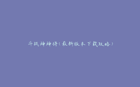 斗战神神将(最新版本下载攻略)