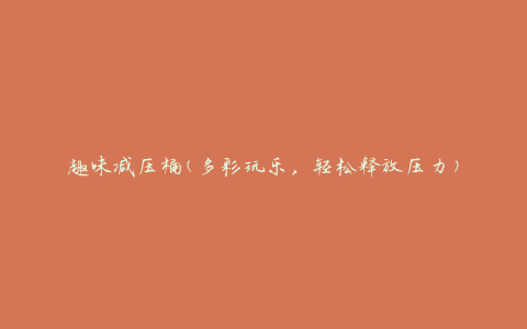 趣味减压桶(多彩玩乐，轻松释放压力)