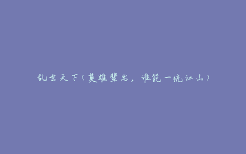 乱世天下(英雄辈出，谁能一统江山)
