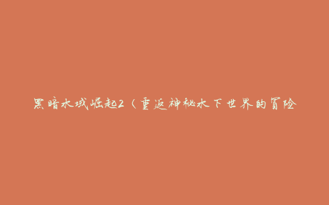黑暗水域崛起2（重返神秘水下世界的冒险之旅）