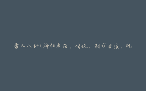 雪人八卦(神秘来历、传说、制作方法、风靡全球的原因)