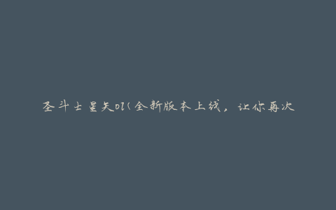 圣斗士星矢ol(全新版本上线，让你再次感受热血战斗的激情)