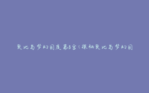 奥比岛梦幻国度第3宫(探秘奥比岛梦幻国度第3宫的神秘与魅力)