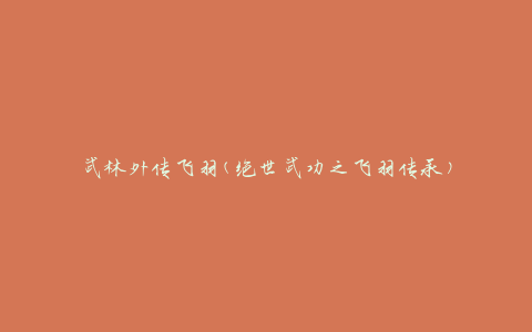武林外传飞羽(绝世武功之飞羽传承)