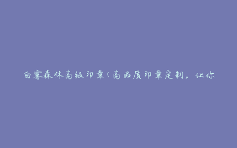 白雾森林高级印章(高品质印章定制，让你的文件更加正式和专业)