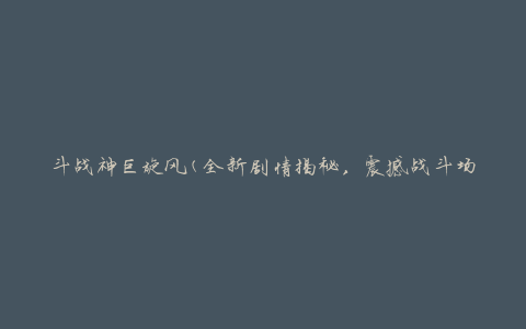 斗战神巨旋风(全新剧情揭秘，震撼战斗场面再现)